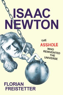 Isaac Newton, the Asshole Who Reinvented the Universe ISAAC NEWTON THE ASSHOLE WHO R [ Florian Freistetter ]