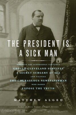 The President Is a Sick Man: Wherein the Supposedly Virtuous Grover Cleveland Survives a Secret Surg PRESIDENT IS A SICK MAN 