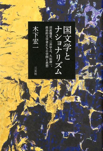 国文学とナショナリズム 沼波瓊音、三井甲之、久松潜一、政治的文学者たちの学問と思想 [ 木下宏一 ]