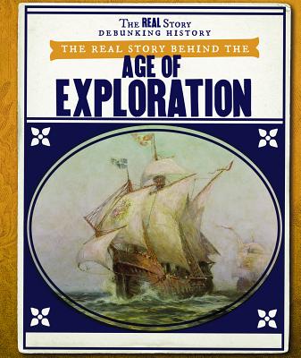 The Real Story Behind the Age of Exploration REAL STORY BEHIND THE AGE OF E （Real Story: Debunking History） 