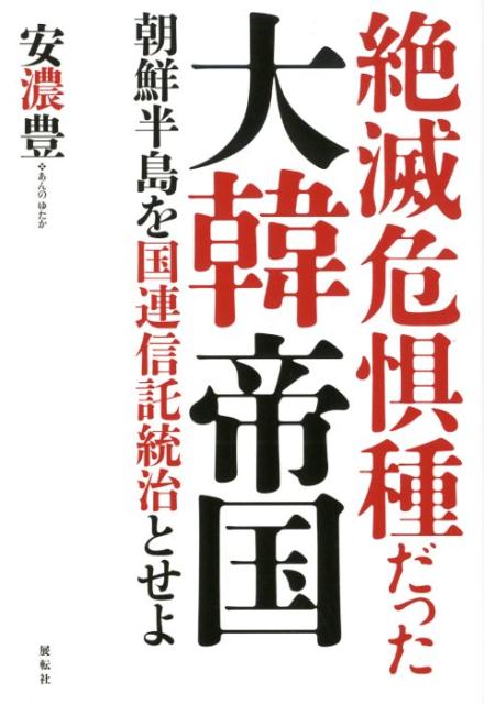 絶滅危惧種だった大韓帝国 朝鮮半島を国連信託統治とせよ [ 安濃豊 ]