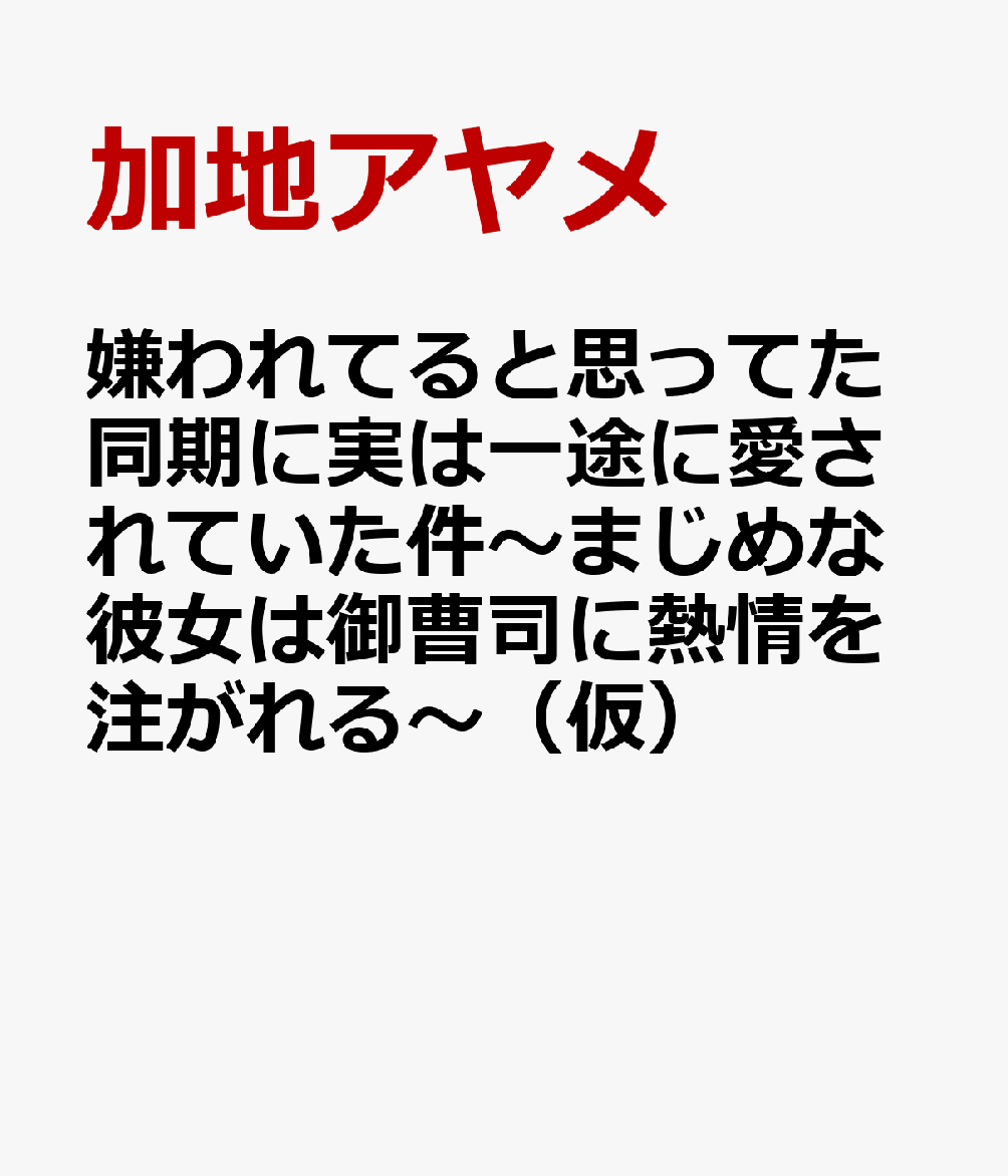 嫌われてると思ってた同期に実は一途に愛されていた件〜まじめな彼女は御曹司に熱情を注がれる〜（仮）