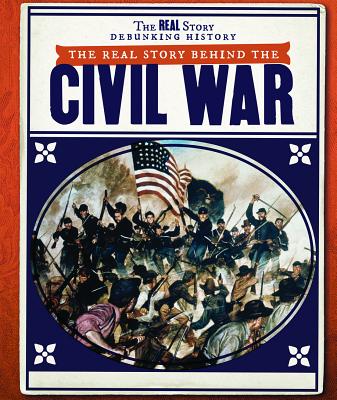 The Real Story Behind the Civil War REAL STORY BEHIND THE CIVIL WA （Real Story: Debunking History） 