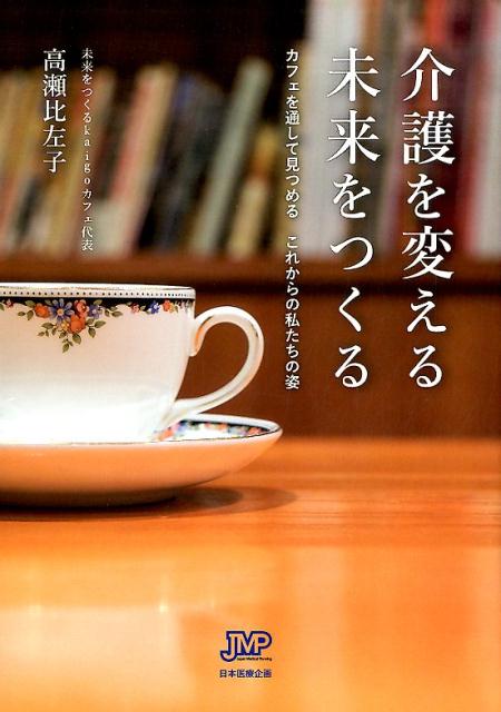 介護を変える未来をつくる カフェを通して見つめるこれからの私たちの姿 [ 高瀬比左子 ]