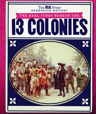 The Real Story Behind the Thirteen Colonies REAL STORY BEHIND THE 13 COLON （Real Story: Debunking History） 
