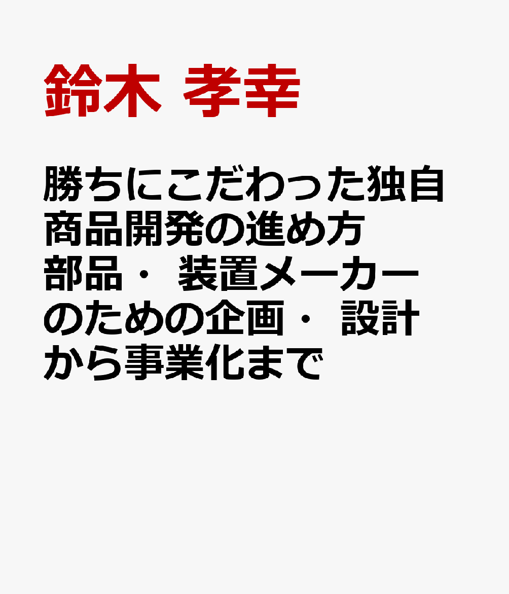勝ちにこだわった独自商品開発の進め方　部品・装置メーカーのための企画・設計から事業化まで / 鈴木　孝幸