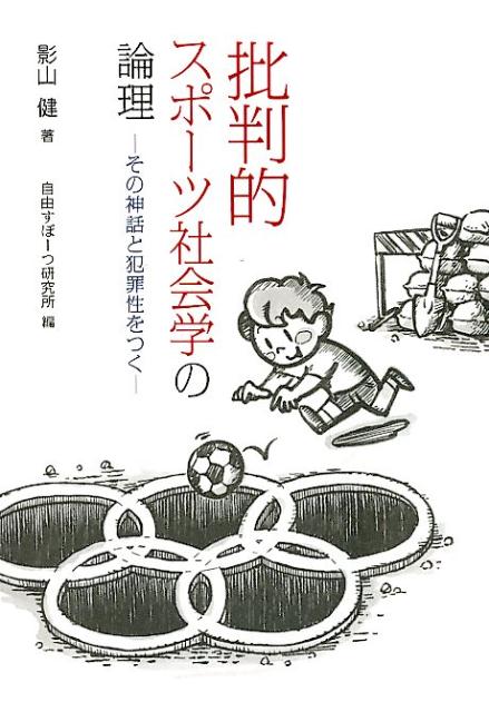 批判的スポーツ社会学の論理 その神話と犯罪性をつく [ 影山健 ]