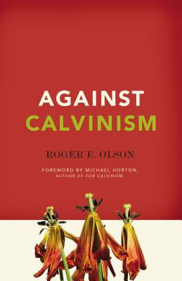 Against Calvinism: Rescuing God's Reputation from Radical Reformed Theology AGAINST CALVINISM 