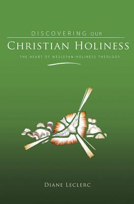 Discovering Christian Holiness: The Heart of Wesleyan-Holiness Theology DISCOVERING CHRISTIAN HOLINESS 