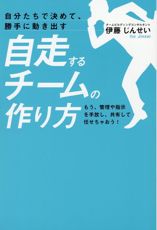 自分たちで決めて、勝手に動き出す自走するチームの作り方　もう、管理や指示を手放し、共有して任せちゃおう！