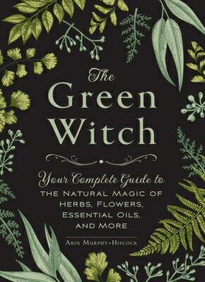 The Green Witch: Your Complete Guide to the Natural Magic of Herbs, Flowers, Essential Oils, and Mor GREEN WITCH （Green Witch Witchcraft） 