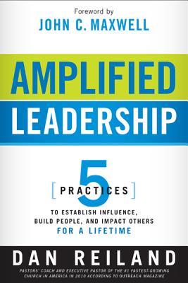 Amplified Leadership: 5 Practices to Establish Influence, Build People, and Impact Others for a Life AMP LEADERSHIP Dan Reiland