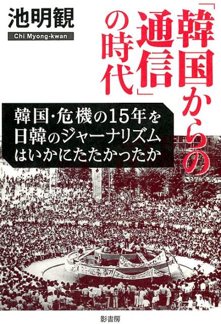 「韓国からの通信」の時代ー韓国・危機の15年を日韓のジャーナリズムはいかにたたかったか