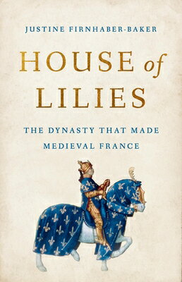 House of Lilies: The Dynasty That Made Medieval France HOUSE OF LILIES [ Justine Firnhaber-Baker ]