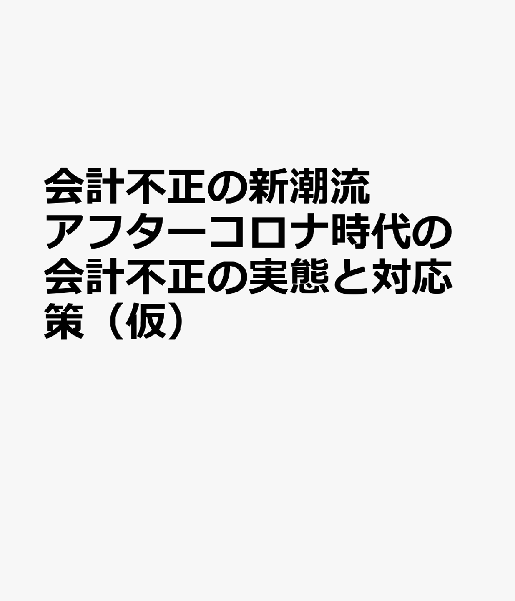 会計不正の新潮流 アフターコロナ時代の会計不正の実態と対応策（仮）