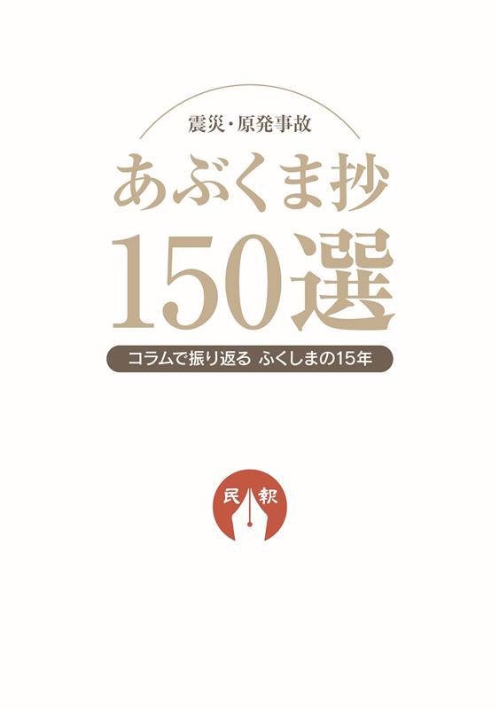 描かれているのは、まぎれもない「世界史」の1ページです。
（「発刊に当たって」より）

　東日本大震災と東京電力福島第1原発事故から丸15年の節目に、福島民報1面コラム「あぶくま抄」を通じて未曽有の複合災害の実相を振り返り、復興の歩みをたどる記録です。

【内容】
　2011年3月12日〜2026年3月31日までの「あぶくま抄」から150本を選び、掲載しました。「放射線」「避難」「産業再生」など幅広いテーマから選んでいます。
　各年ごとの「国内」「県内」の十大ニュースを、象徴的な写真とともに掲載しています。