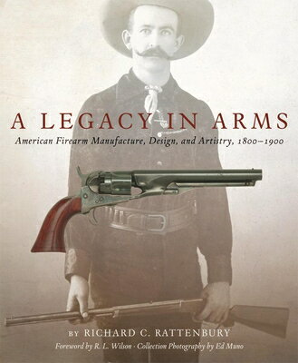 A Legacy in Arms, 10: American Firearm Manufacture, Design, and Artistry, 1800-1900 LEGACY IN ARMS 10 （Western Legacies） Richard C. Rattenbury