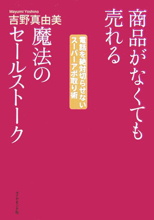 商品がなくても売れる魔法のセールストーク 電話を絶対切らせないスーパーアポ取り術 [ 吉野真由美 ]