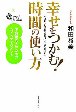 幸せをつかむ！時間の使い方 不器用な人のためのタイムマネジメント [ 和田裕美 ]