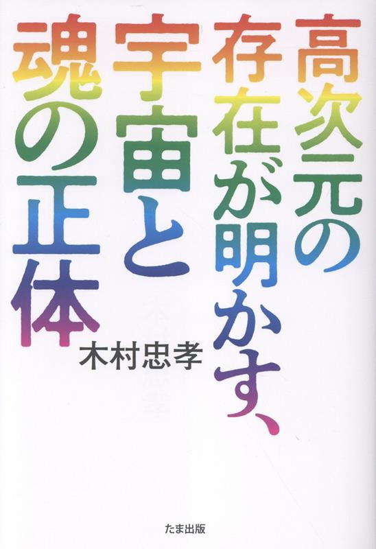 高次元の存在が明かす、宇宙と魂の正体 [ 木村　忠孝 ]