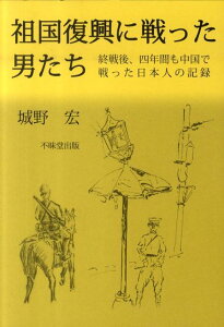 祖国復興に戦った男たち 終戦後、四年間も中国で戦った日本人の記録 [ 城野宏 ]