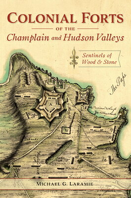 Colonial Forts of the Champlain and Hudson Valleys: Sentinels of Wood & Stone COLONIAL FORTS OF THE CHAMPLAI [ Michael Laramie ]