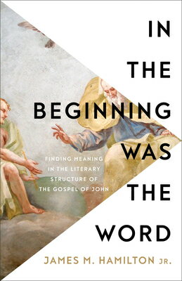 In the Beginning Was the Word: Finding Meaning in the Literary Structure of the Gospel of John IN THE BEGINNING WAS THE WORD [ James M. Hamilton, Jr. ]