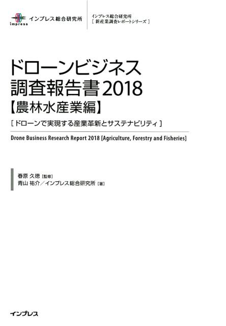 ドローンビジネス調査報告書【農林水産業編】（2018） ドローンで実現する産業革新とサステナビリティ （インプレス総合研究所「新産業調査レポートシリーズ」） [ 春原久徳 ]