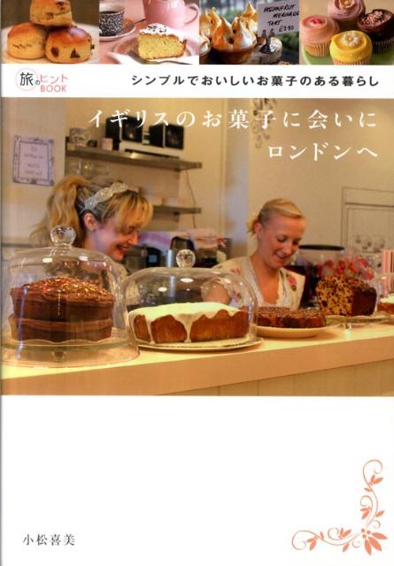 イギリスのお菓子に会いにロンドンへ シンプルでおいしいお菓子のある暮らし （旅のヒントbook） [ 小松喜美 ]