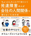 発達障害の特徴に苦しむ社会人のために人間関係を円滑にするアイデアを紹介。発達障害あるあるの悩み→その原因→具体的な解決アイデアの手順で解説。ＰＣスキルやメモ、アプリの使い方など、解決方法に多くのページを割いている。