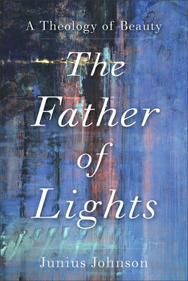 The Father of Lights: A Theology of Beauty FATHER OF LIGHTS （Theology for the Life of the World） [ Junius Johnson ]