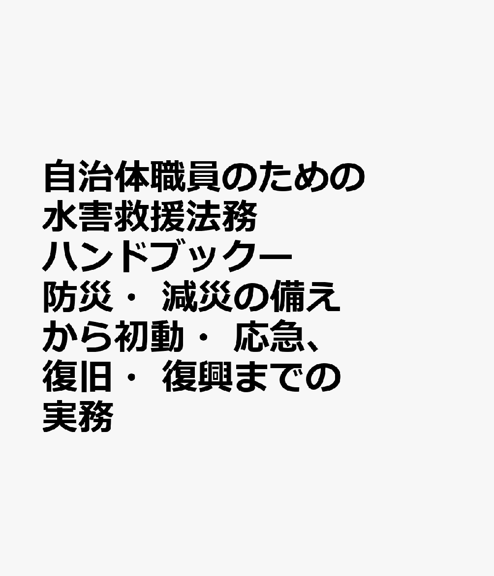 自治体職員のための 水害救援法務ハンドブックー防災・減災の備えから初動・応急、復旧・復興までの実務