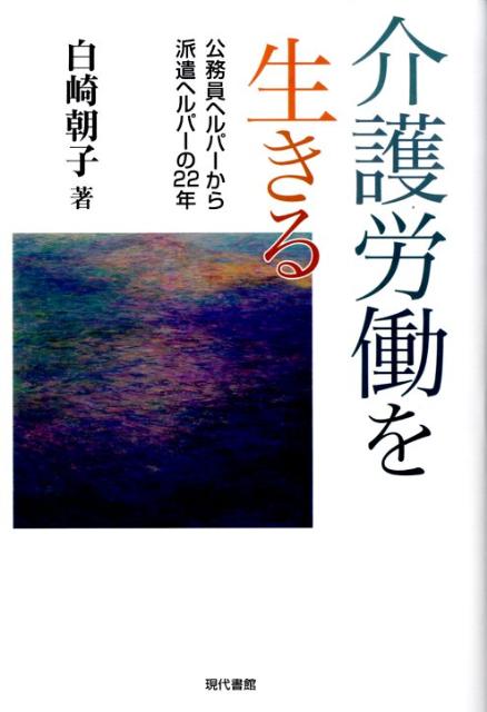 介護労働を生きる 公務員ヘルパ-から派遣ヘルパ-の22年 [ 白崎朝子 ]