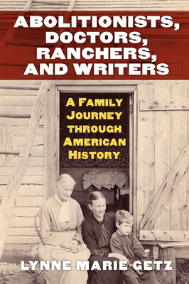 Abolitionists, Doctors, Ranchers, and Writers: A Family Journey Through American History ABOLITIONISTS DRS RANCHERS W Lynne Marie Getz