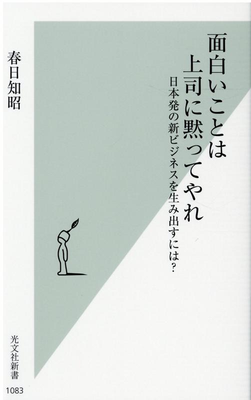 面白いことは上司に黙ってやれ 日本発の新ビジネスを生み出すには？ （光文社新書） [ 春日知昭 ]