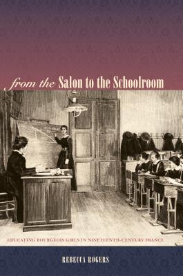 From the Salon to the Schoolroom: Educating Bourgeois Girls in Nineteenth-Century France FROM THE SALON TO THE SCHOOLRO [ Rebecca Rogers ]