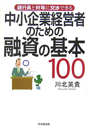 中小企業経営者のための融資の基本100 銀行員と対等に交渉できる （Do　books） [ 川北英貴 ]