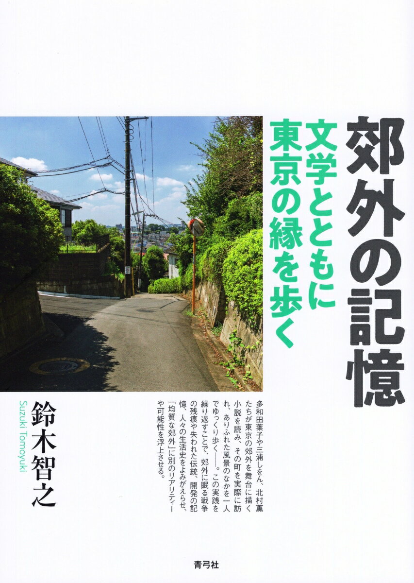 文学とともに東京の縁を歩く 鈴木 智之 青弓社コウガイノキオク スズキ トモユキ 発行年月：2021年09月07日 予約締切日：2021年07月19日 ページ数：292p サイズ：単行本 ISBN：9784787234957 鈴木智之（スズキトモユキ） 1962年、東京都生まれ。法政大学社会学部教授。専攻は理論社会学、文化社会学（本データはこの書籍が刊行された当時に掲載されていたものです） 序章　土地の記憶と物語の力ー「郊外」の文学社会学のために／第1章　記憶の説話的媒介ー多和田葉子『犬婿入り』と三浦しをん『むかしのはなし』を読む／第2章　越境の場所ー『犬婿入り』の「町」を歩く／第3章　「町田」と「まほろ」のあいだー三浦しをん「まほろ駅前」シリーズの「町」を歩く／第4章　郊外のアースダイバーー長野まゆみ『野川』における自然史的時空間の発見／第5章　記憶の伝いー古井由吉『野川』、あるいは死者たちの来たる道／第6章　この平坦な町で大人になっていくということー北村薫「円紫さんと私」シリーズの「町」と「路」／終章　記憶の場所としての郊外 多和田葉子や三浦しをん、北村薫たちが東京の郊外を舞台に描く小説を読み、その町を実際に訪れ、ありふれた風景のなかを一人でゆっくり歩くー。この実践を繰り返すことで、郊外に眠る戦争の残痕や失われた伝統、開発の記憶、人々の生活史をよみがえらせ、「均質な郊外」に別のリアリティーや可能性を浮上させる。 本 人文・思想・社会 文学 文学史(日本）