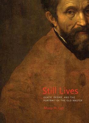 Still Lives: Death, Desire, and the Portrait of the Old Master STILL LIVES [ Maria H. Loh ]