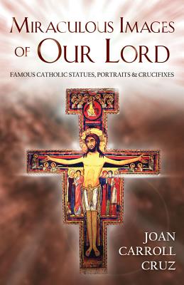 Miraculous Images of Our Lord: Famous Catholic Statues, Portraits and Crucifixes MIRACULOUS IMAGES OF OUR LORD Joan C. Cruz