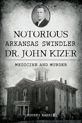 Notorious Arkansas Swindler Dr. John Kizer: Medicine and Murder NOTORIOUS ARKANSAS SWINDLER DR （True Crime） 