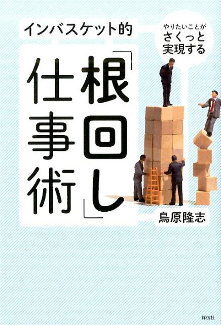 インバスケット的「根回し」仕事術 やりたいことがさくっと実現する [ 鳥原隆志 ]