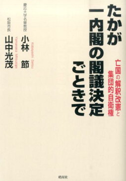 たかが一内閣の閣議決定ごときで 亡国の解釈改憲と集団的自衛権 [ 小林節 ]