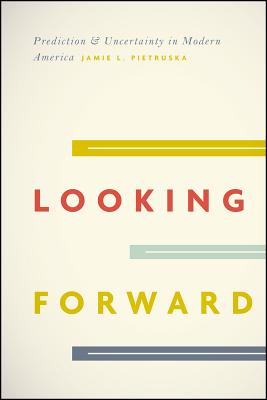 Looking Forward: Prediction and Uncertainty in Modern America LOOKING FORWARD [ Jamie L. Pietruska ]