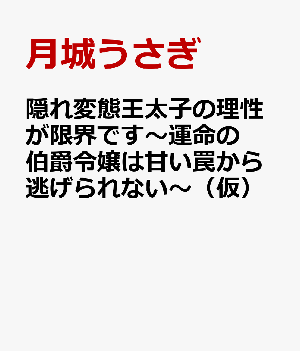 隠れ変態王太子の理性が限界です〜運命の伯爵令嬢は甘い罠から逃げられない〜（仮）