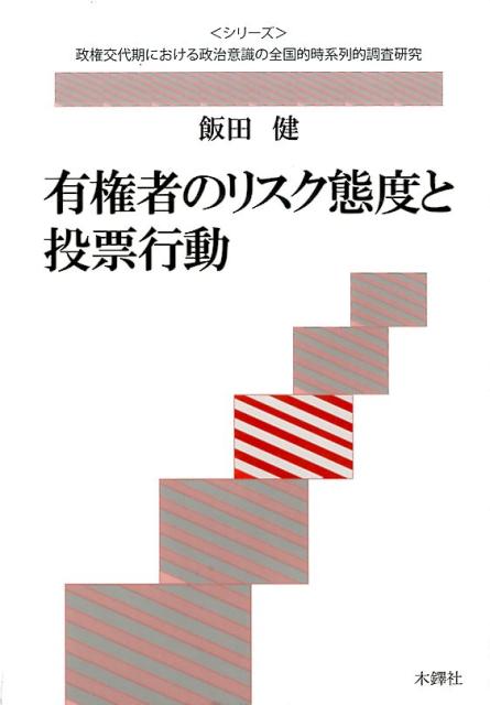 有権者のリスク態度と投票行動 （〈シリーズ〉政権交代期における政治意識の全国的時系列的調査研） [ 飯田健 ]