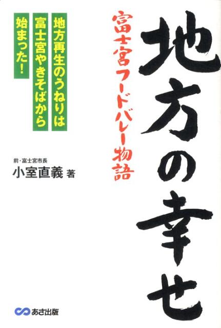 地方の幸せ富士宮フードバレー物語 地方再生のうねりは富士宮やきそばから始まった！ [ 小室直義 ]