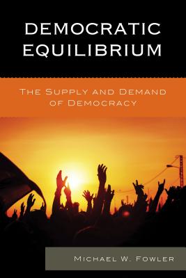 Democratic Equilibrium: The Supply and Demand of Democracy DEMOCRATIC EQUILIBRIUM [ Michael W. Fowler ]