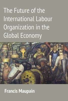 The Future of the International Labour Organization in the Global Economy FUTURE OF THE INTL LABOUR ORGN [ Francis Maupain ]