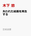 失われた絵画を再生する デジタル技術を用いた復元への挑戦 （芸術選書） [ 木下 悠 ]